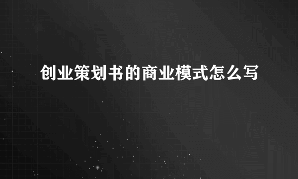 创业策划书的商业模式怎么写
