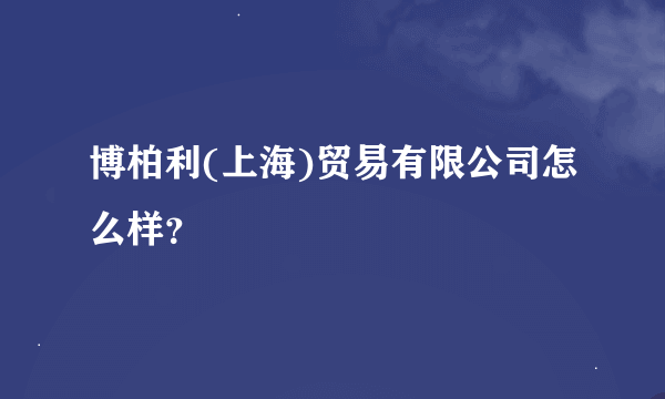 博柏利(上海)贸易有限公司怎么样？