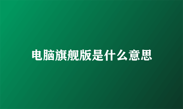 电脑旗舰版是什么意思