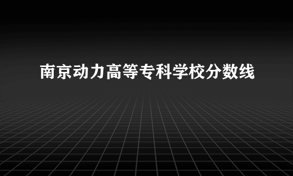 南京动力高等专科学校分数线