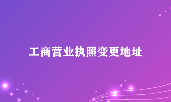 工商营业执照变更地址