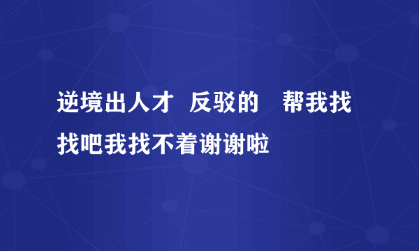 逆境出人才  反驳的   帮我找找吧我找不着谢谢啦