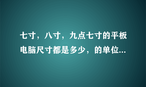七寸，八寸，九点七寸的平板电脑尺寸都是多少，的单位要厘米。