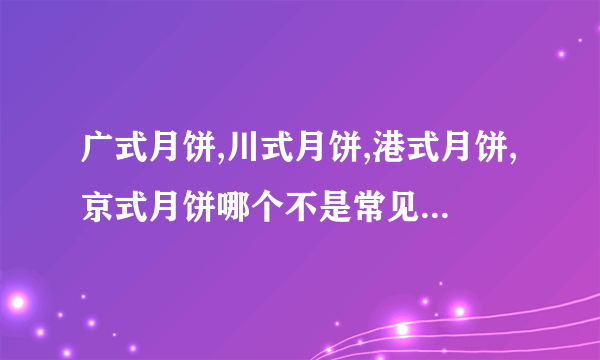 广式月饼,川式月饼,港式月饼,京式月饼哪个不是常见的月饼分类？