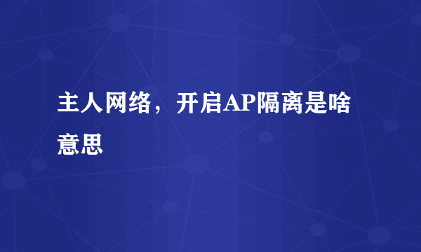 主人网络，开启AP隔离是啥意思