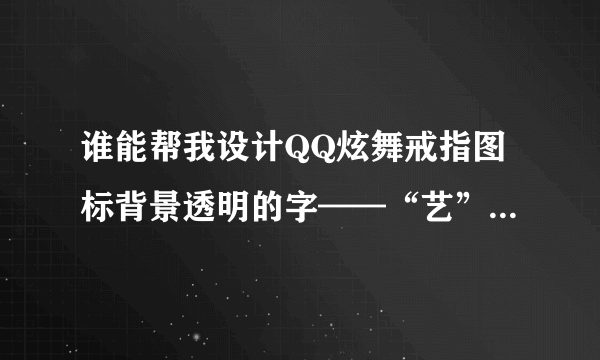 谁能帮我设计QQ炫舞戒指图标背景透明的字——“艺”和“杨”