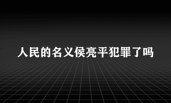 人民的名义侯亮平犯罪了吗