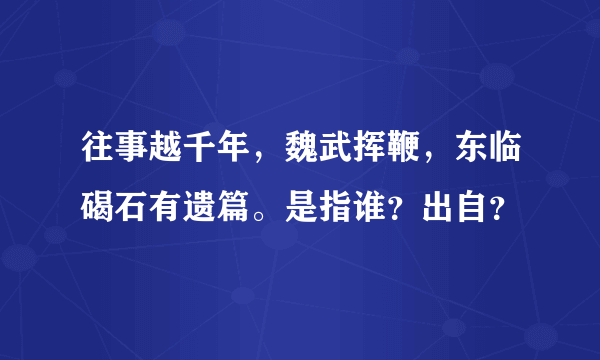 往事越千年，魏武挥鞭，东临碣石有遗篇。是指谁？出自？