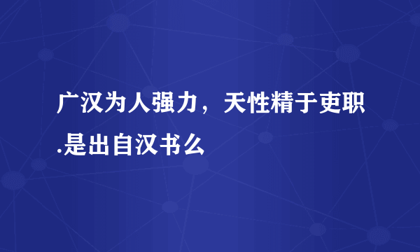 广汉为人强力，天性精于吏职.是出自汉书么