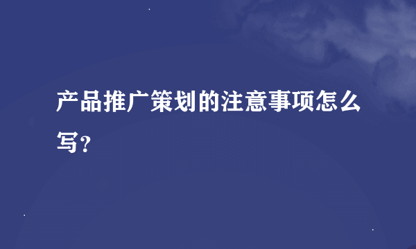 产品推广策划的注意事项怎么写？