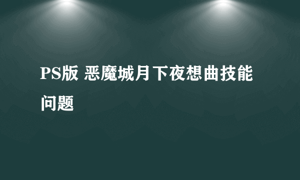 PS版 恶魔城月下夜想曲技能问题