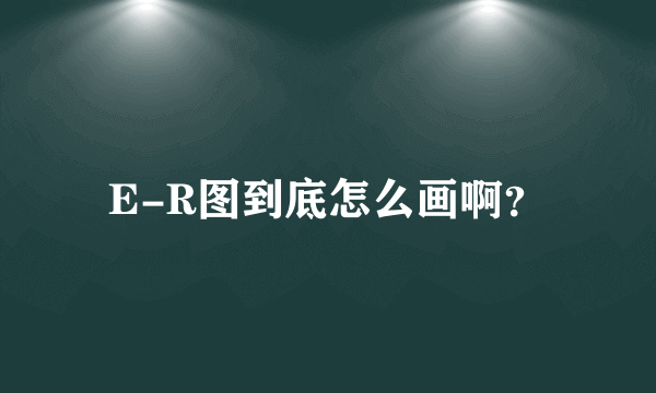 E-R图到底怎么画啊？