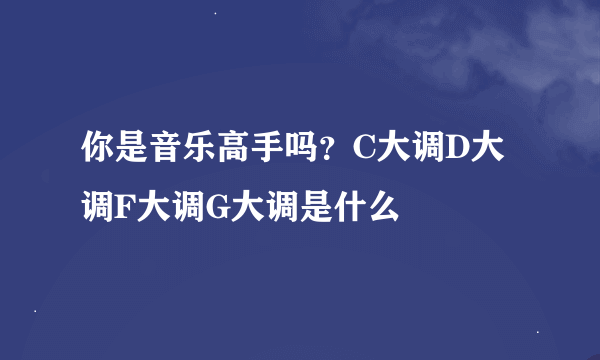 你是音乐高手吗？C大调D大调F大调G大调是什么