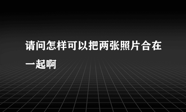 请问怎样可以把两张照片合在一起啊
