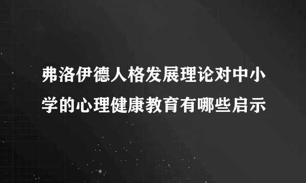 弗洛伊德人格发展理论对中小学的心理健康教育有哪些启示