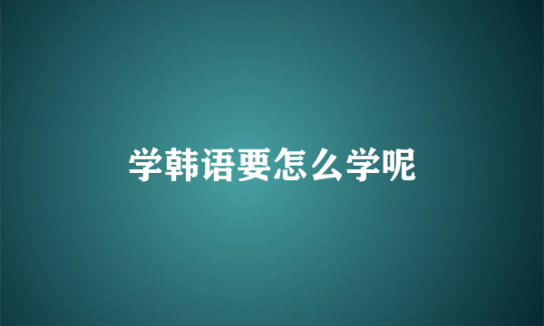 学韩语要怎么学呢