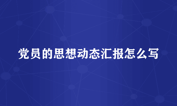 党员的思想动态汇报怎么写
