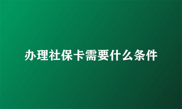 办理社保卡需要什么条件