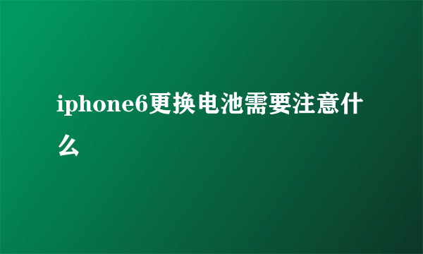 iphone6更换电池需要注意什么