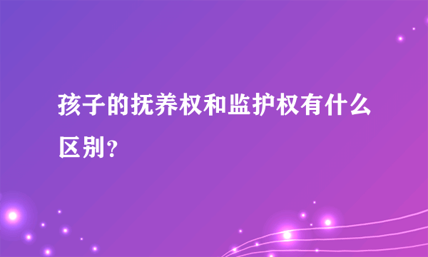 孩子的抚养权和监护权有什么区别？