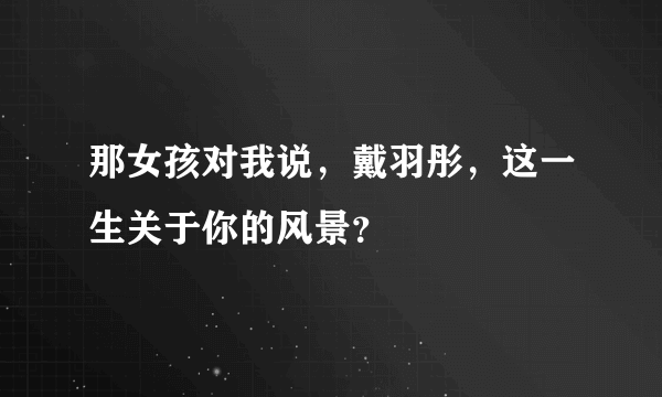 那女孩对我说，戴羽彤，这一生关于你的风景？