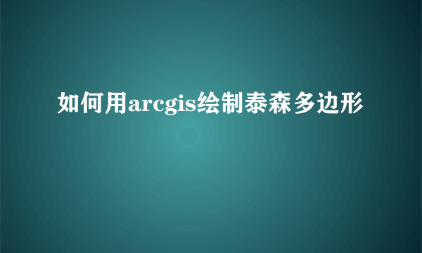如何用arcgis绘制泰森多边形