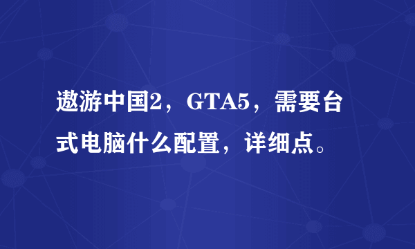 遨游中国2，GTA5，需要台式电脑什么配置，详细点。