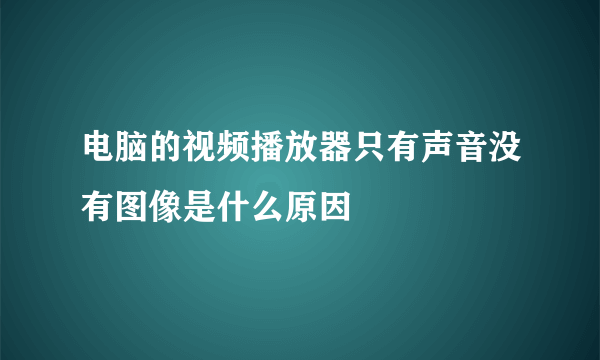 电脑的视频播放器只有声音没有图像是什么原因