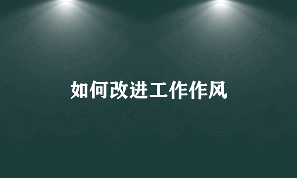 如何改进工作作风