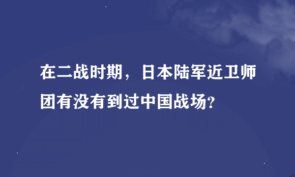 在二战时期，日本陆军近卫师团有没有到过中国战场？
