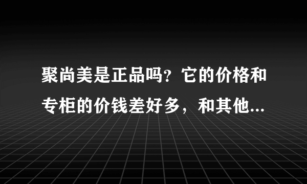 聚尚美是正品吗？它的价格和专柜的价钱差好多，和其他的信誉度较高的团购网也差很多价格