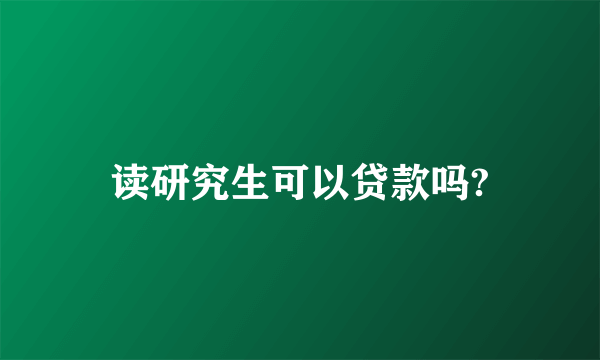 读研究生可以贷款吗?