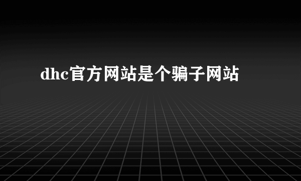 dhc官方网站是个骗子网站