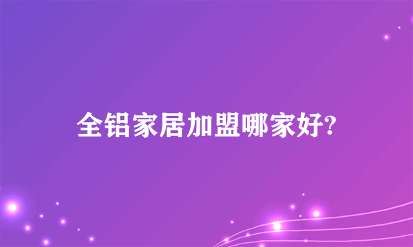 全铝家居加盟哪家好?