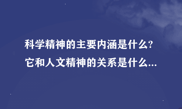 科学精神的主要内涵是什么?它和人文精神的关系是什么?并举例说明