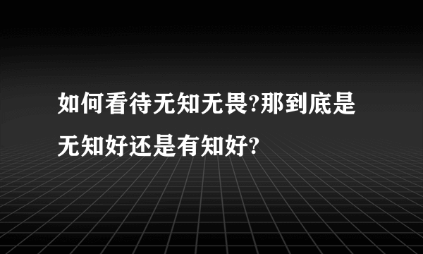 如何看待无知无畏?那到底是无知好还是有知好?