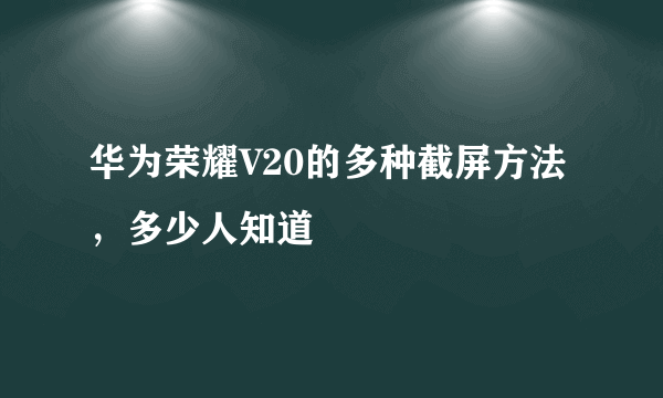 华为荣耀V20的多种截屏方法，多少人知道
