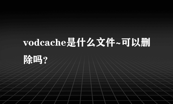vodcache是什么文件~可以删除吗？
