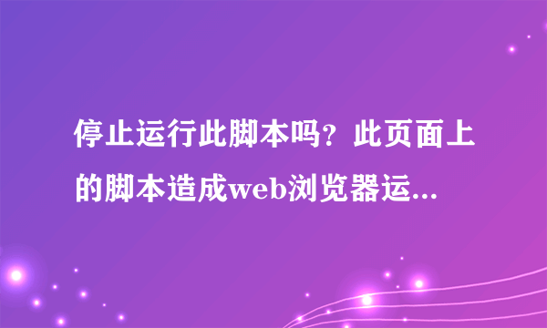 停止运行此脚本吗？此页面上的脚本造成web浏览器运行速度减慢，如果继续运行，您的计算机将可能终止相应。