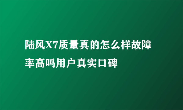陆风X7质量真的怎么样故障率高吗用户真实口碑