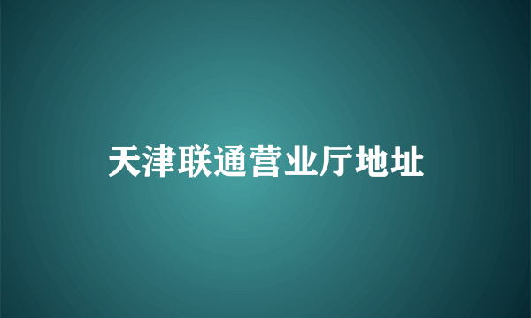 天津联通营业厅地址