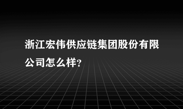 浙江宏伟供应链集团股份有限公司怎么样？