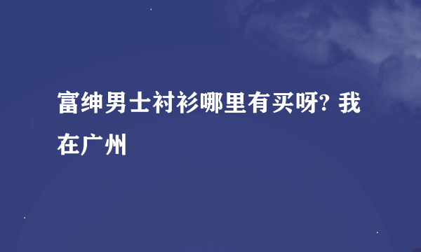 富绅男士衬衫哪里有买呀? 我在广州