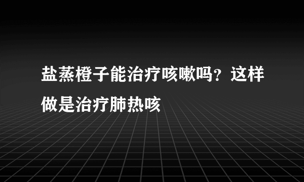 盐蒸橙子能治疗咳嗽吗？这样做是治疗肺热咳