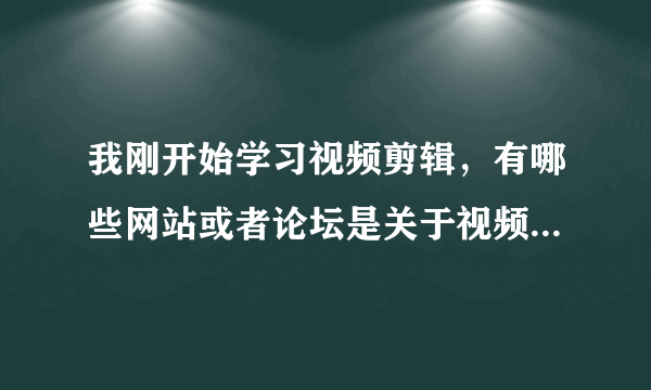 我刚开始学习视频剪辑，有哪些网站或者论坛是关于视频剪辑的，请推荐几个
