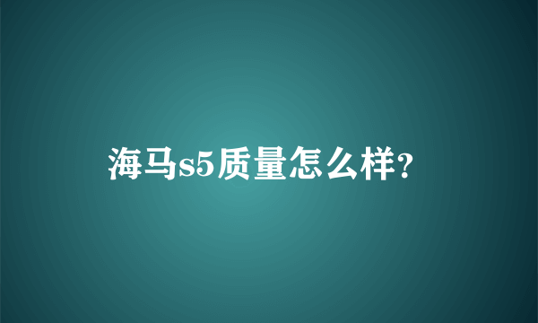海马s5质量怎么样？