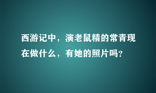 西游记中，演老鼠精的常青现在做什么，有她的照片吗？