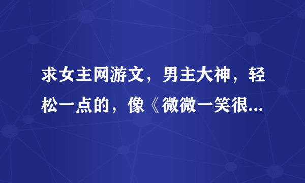 求女主网游文，男主大神，轻松一点的，像《微微一笑很倾城》，《天上红绯》之类比较有名的就不用了。谢谢