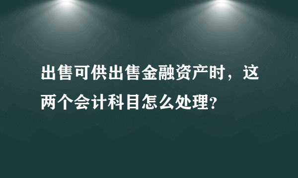 出售可供出售金融资产时，这两个会计科目怎么处理？
