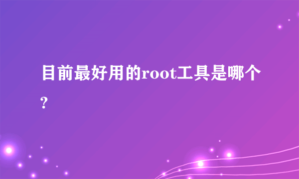 目前最好用的root工具是哪个?